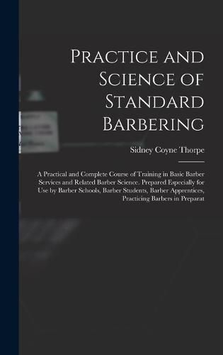 Cover image for Practice and Science of Standard Barbering; a Practical and Complete Course of Training in Basic Barber Services and Related Barber Science. Prepared Especially for use by Barber Schools, Barber Students, Barber Apprentices, Practicing Barbers in Preparat
