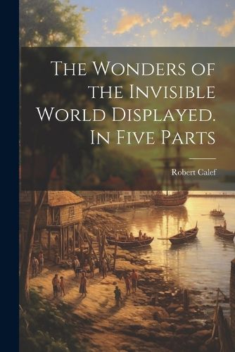 Cover image for The Wonders of the Invisible World Displayed. In Five Parts