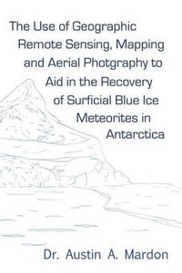 Cover image for The Use of Geographic Remote Sensing, Mapping and Aerial Photography to Aid in the Recovery of Blue Ice Surficial Meteorites in Antarctica