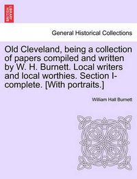 Cover image for Old Cleveland, Being a Collection of Papers Compiled and Written by W. H. Burnett. Local Writers and Local Worthies. Section I-Complete. [With Portraits.]