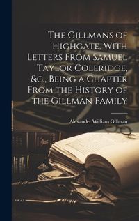 Cover image for The Gillmans of Highgate, With Letters From Samuel Taylor Coleridge, &c., Being a Chapter From the History of the Gillman Family