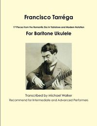 Cover image for Francisco Tarrega: 17 Pieces from the Romantic Era in Tablature and Modern Notation for Baritone Ukulele