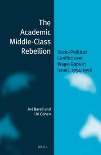 Cover image for The Academic Middle-Class Rebellion: Socio-Political Conflict Over Wage-Gaps in Israel, 1954-1956