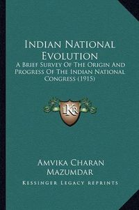 Cover image for Indian National Evolution: A Brief Survey of the Origin and Progress of the Indian National Congress (1915)