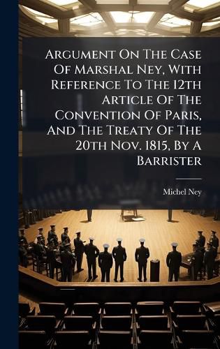 Cover image for Argument On The Case Of Marshal Ney, With Reference To The 12th Article Of The Convention Of Paris, And The Treaty Of The 20th Nov. 1815, By A Barrister