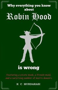 Cover image for Why Everything You Know about Robin Hood Is Wrong: Featuring a pirate monk, a French maid, and a surprising number of morris dancers