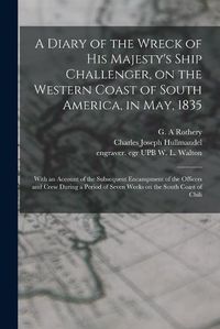 Cover image for A Diary of the Wreck of His Majesty's Ship Challenger, on the Western Coast of South America, in May, 1835: With an Account of the Subsequent Encampment of the Officers and Crew During a Period of Seven Weeks on the South Coast of Chili