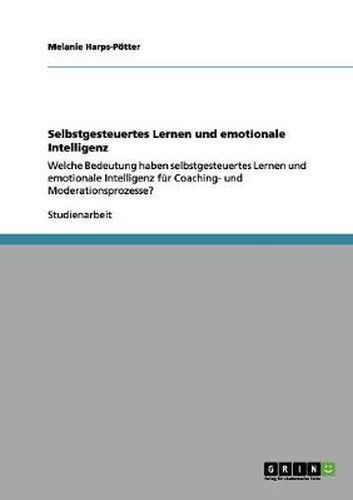 Cover image for Selbstgesteuertes Lernen und emotionale Intelligenz: Welche Bedeutung haben selbstgesteuertes Lernen und emotionale Intelligenz fur Coaching- und Moderationsprozesse?