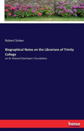 Cover image for Biographical Notes on the Librarians of Trinity College: on Sir Edward Stanhope's Foundation