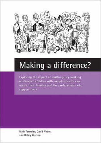 Making a difference?: Exploring the impact of multi-agency working on disabled children with complex health care needs, their families and the professionals who support them