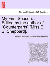 Cover image for My First Season. ... Edited by the Author of  Counterparts  [Miss E. S. Sheppard].