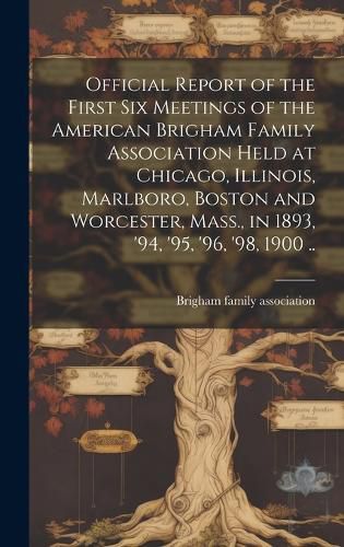 Cover image for Official Report of the First six Meetings of the American Brigham Family Association Held at Chicago, Illinois, Marlboro, Boston and Worcester, Mass., in 1893, '94, '95, '96, '98, 1900 ..