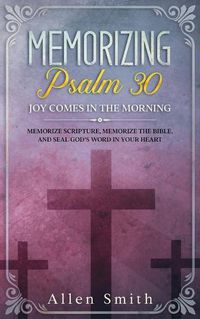 Cover image for Memorizing Psalm 30 - Joy Comes In The Morning: Memorize Scripture, Memorize the Bible, and Seal God's Word in Your Heart