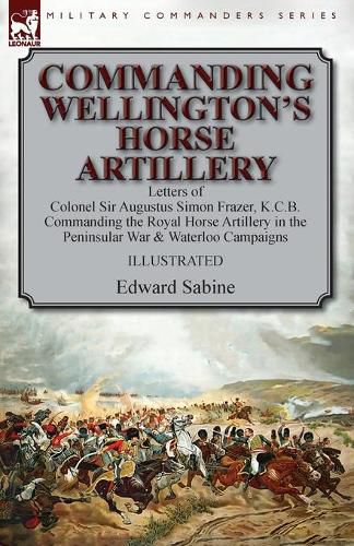 Cover image for Commanding Wellington's Horse Artillery: Letters of Colonel Sir Augustus Simon Frazer, K.C.B. Commanding the Royal Horse Artillery in the Peninsular War & Waterloo Campaigns
