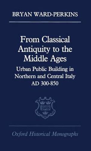 Cover image for From Classical Antiquity to the Middle Ages: Urban Public Building in Northern and Central Italy, AD 300-850
