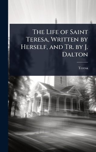 Cover image for The Life of Saint Teresa, Written by Herself, and Tr. by J. Dalton