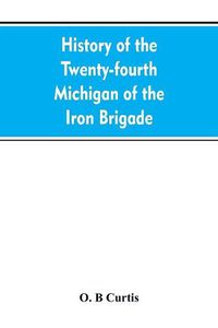 Cover image for History of the Twenty-fourth Michigan of the Iron brigade, known as the Detroit and Wayne county regiment