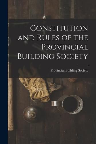 Cover image for Constitution and Rules of the Provincial Building Society [microform]