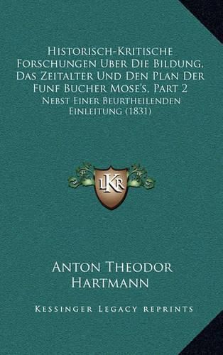 Cover image for Historisch-Kritische Forschungen Uber Die Bildung, Das Zeitalter Und Den Plan Der Funf Bucher Mose's, Part 2: Nebst Einer Beurtheilenden Einleitung (1831)