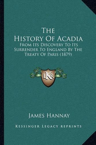 The History of Acadia the History of Acadia: From Its Discovery to Its Surrender to England by the Treatyfrom Its Discovery to Its Surrender to England by the Treaty of Paris (1879) of Paris (1879)