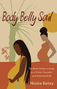 Cover image for Body Belly Soul: The Black Mother's Guide to a Primal, Peaceful, and Powerful Birth