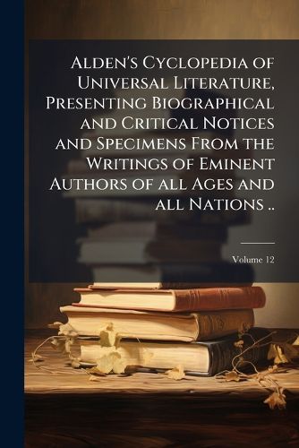 Cover image for Alden's Cyclopedia of Universal Literature, Presenting Biographical and Critical Notices and Specimens from the Writings of Eminent Authors of All Ages and All Nations ..