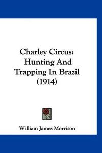 Cover image for Charley Circus: Hunting and Trapping in Brazil (1914)