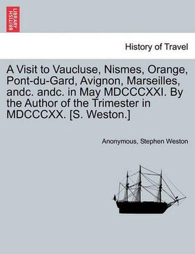 Cover image for A Visit to Vaucluse, Nismes, Orange, Pont-Du-Gard, Avignon, Marseilles, Andc. Andc. in May MDCCCXXI. by the Author of the Trimester in MDCCCXX. [S. Weston.]