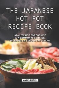 Cover image for The Japanese Hot Pot Recipe Book: Japanese Hot Pot Cooking is a communal cooking technique we should all learn