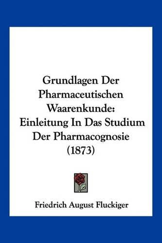 Grundlagen Der Pharmaceutischen Waarenkunde: Einleitung in Das Studium Der Pharmacognosie (1873)