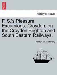 Cover image for F. S.'s Pleasure Excursions. Croydon, on the Croydon Brighton and South Eastern Railways.