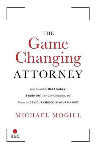 Cover image for The Game Changing Attorney: How to Land the Best Cases, Stand Out from Your Competition, and Become the Obvious Choice in Your Market