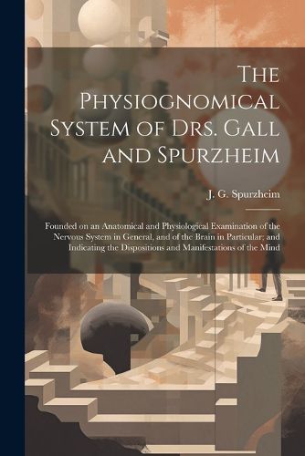 The Physiognomical System of Drs. Gall and Spurzheim; Founded on an Anatomical and Physiological Examination of the Nervous System in General, and of the Brain in Particular; and Indicating the Dispositions and Manifestations of the Mind