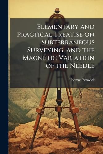 Cover image for Elementary and Practical Treatise on Subterraneous Surveying, and the Magnetic Variation of the Needle
