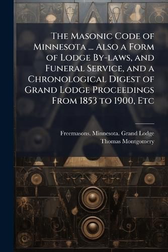 Cover image for The Masonic Code of Minnesota ... Also a Form of Lodge By-laws, and Funeral Service, and a Chronological Digest of Grand Lodge Proceedings From 1853 to 1900, Etc
