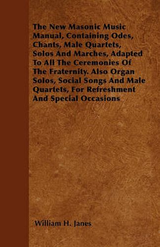 Cover image for The New Masonic Music Manual, Containing Odes, Chants, Male Quartets, Solos And Marches, Adapted To All The Ceremonies Of The Fraternity. Also Organ Solos, Social Songs And Male Quartets, For Refreshment And Special Occasions