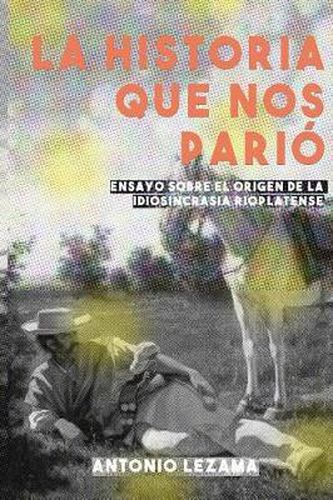 Cover image for La Historia Que Nos Pari: Ensayo Sobre El Origen de la Idiosincrasia Rioplatense