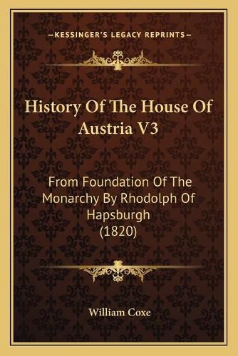 Cover image for History of the House of Austria V3: From Foundation of the Monarchy by Rhodolph of Hapsburgh (1820)