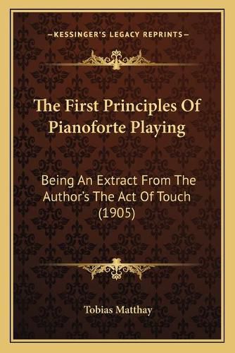 Cover image for The First Principles of Pianoforte Playing: Being an Extract from the Author's the Act of Touch (1905)