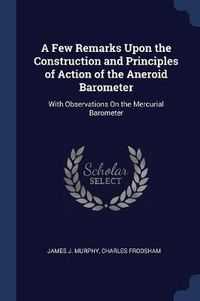 Cover image for A Few Remarks Upon the Construction and Principles of Action of the Aneroid Barometer: With Observations on the Mercurial Barometer