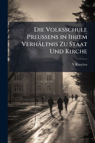Cover image for Die Volksschule Preussens in Ihrem Verhltnis Zu Staat Und Kirche: Nach Erlass Des Volksschulunterhaltungsgesetzes Vom 28 Juli 1906. Mit Dem Text Dieses Gesetzes Und Den Hier Zu Erlassenen Ausfuhrungsanweisungen