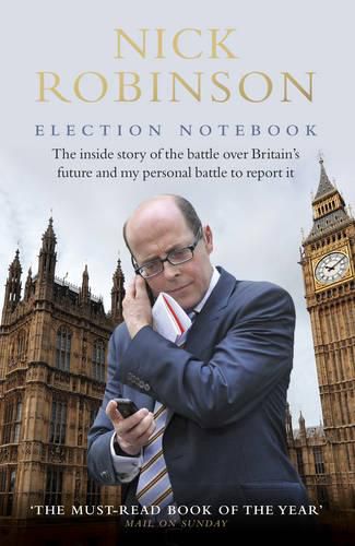 Election Notebook: The Inside Story Of The Battle Over Britain's Future And My Personal Battle To Report It