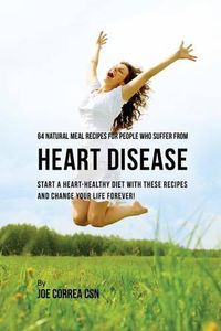 Cover image for 64 Natural Meal Recipes for People Who Suffer From Heart Disease: Start a Heart-Healthy Diet With These Recipes And Change Your Life Forever!