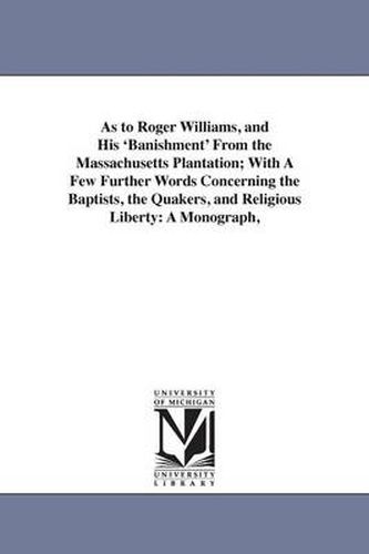 Cover image for As to Roger Williams, and His 'Banishment' From the Massachusetts Plantation; With A Few Further Words Concerning the Baptists, the Quakers, and Religious Liberty: A Monograph,