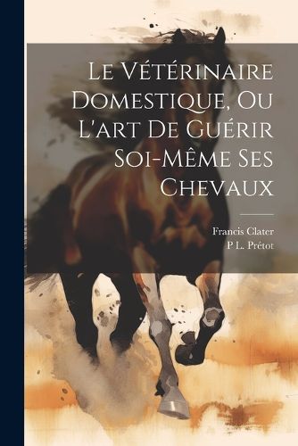 Cover image for Le Veterinaire Domestique, Ou L'art De Guerir Soi-Meme Ses Chevaux