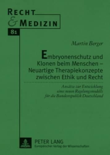 Embryonenschutz Und Klonen Beim Menschen - Neuartige Therapiekonzepte Zwischen Ethik Und Recht: Ansaetze Zur Entwicklung Eines Neuen Regelungsmodells Fuer Die Bundesrepublik Deutschland