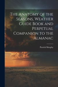 Cover image for The Anatomy of the Seasons, Weather Guide Book and Perpetual Companion to the Almanac