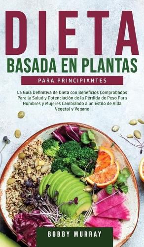 Dieta Basada en Plantas Para Principiantes: La Guia Definitiva de Dieta con Beneficios Comprobados para la Salud y Potenciacion de la Perdida de Peso para Hombres y Mujeres Cambiando a un Estilo de Vida Vegetal y Vegano