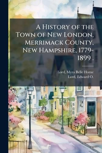Cover image for A History of the Town of New London, Merrimack County, New Hampshire, 1779-1899 .