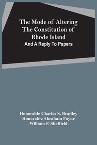 Cover image for The Mode Of Altering The Constitution Of Rhode Island: And A Reply To Papers